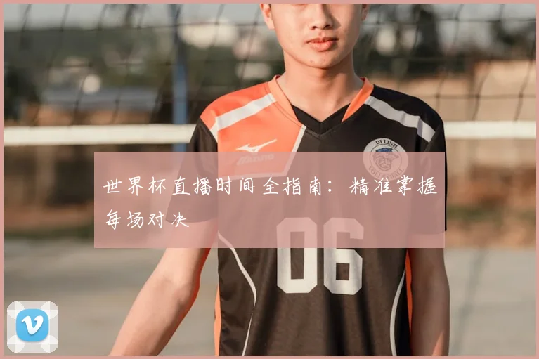 世界杯直播时间全指南：精准掌握每场对决