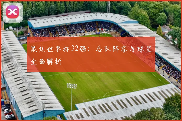 聚焦世界杯32强：各队阵容与球星全面解析