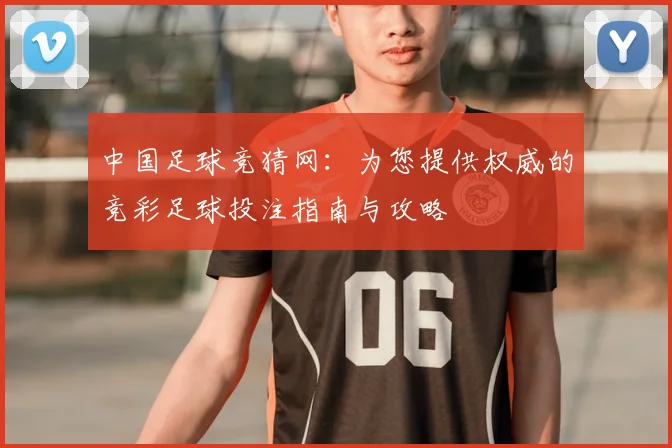 中国足球竞猜网：为您提供权威的竞彩足球投注指南与攻略