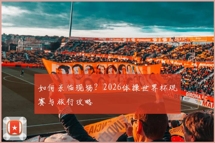 如何亲临现场？2026体操世界杯观赛与旅行攻略