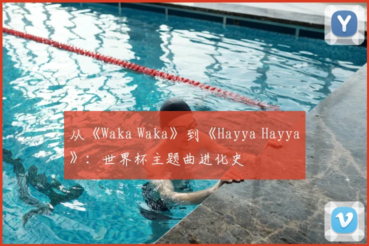 从《Waka Waka》到《Hayya Hayya》：世界杯主题曲进化史
