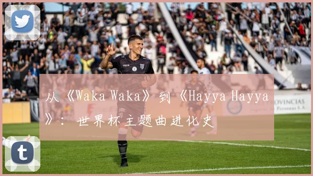 从《Waka Waka》到《Hayya Hayya》：世界杯主题曲进化史