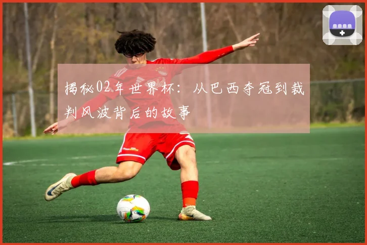 揭秘02年世界杯:从巴西夺冠到裁判风波背后的故事