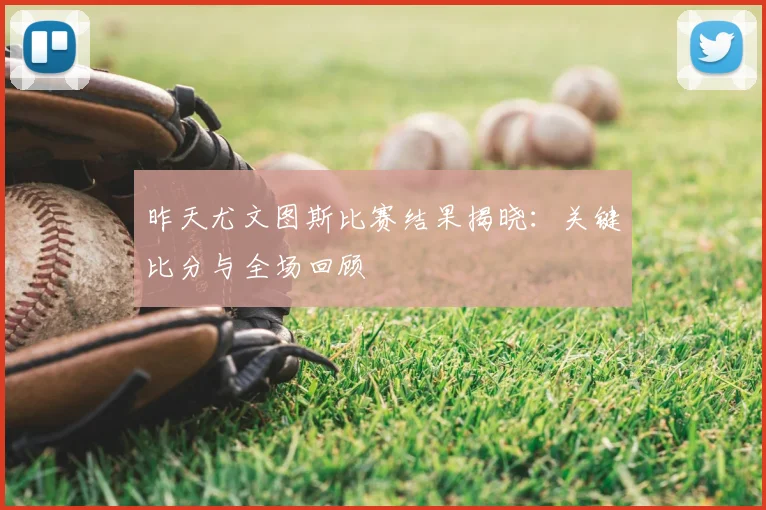 昨天尤文图斯比赛结果揭晓：关键比分与全场回顾