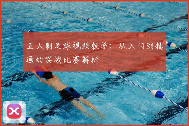 五人制足球视频教学:从入门到精通的实战比赛解析