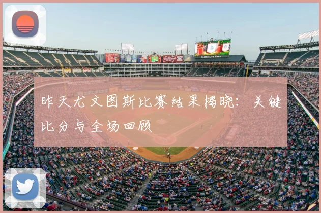 昨天尤文图斯比赛结果揭晓:关键比分与全场回顾