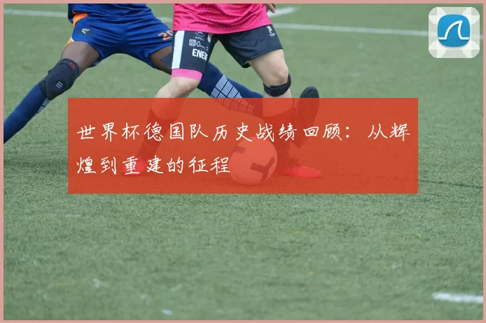 世界杯德国队历史战绩回顾:从辉煌到重建的征程