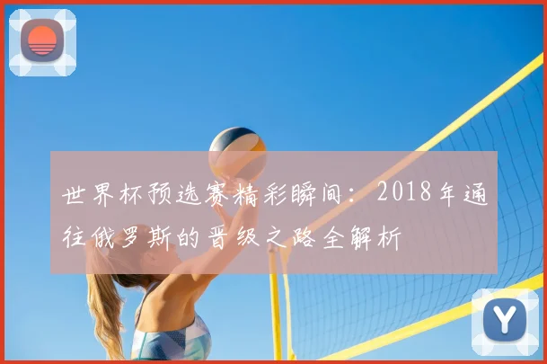 世界杯预选赛精彩瞬间：2018年通往俄罗斯的晋级之路全解析